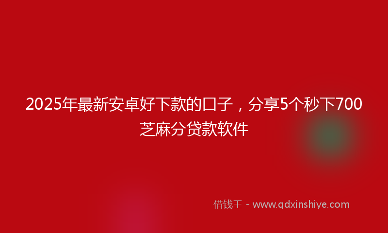 2025年最新安卓好下款的口子，分享5个秒下700芝麻分贷款软件