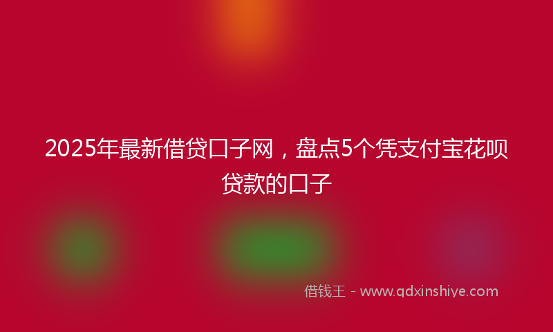 2025年最新借贷口子网，盘点5个凭支付宝花呗贷款的口子