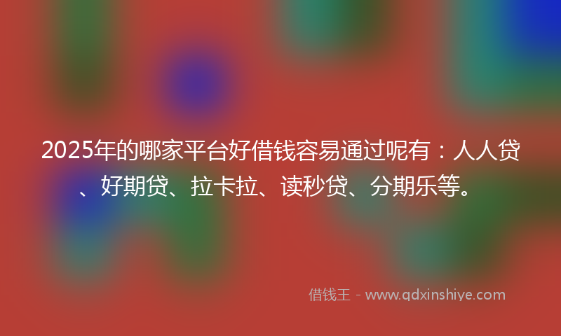 2025年的哪家平台好借钱容易通过呢有：人人贷、好期贷、拉卡拉、读秒贷、分期乐等。