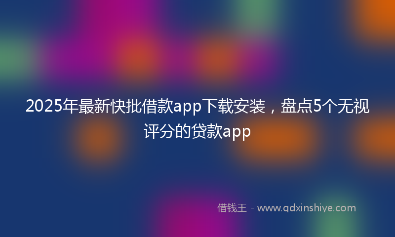 2025年最新快批借款app下载安装，盘点5个无视评分的贷款app