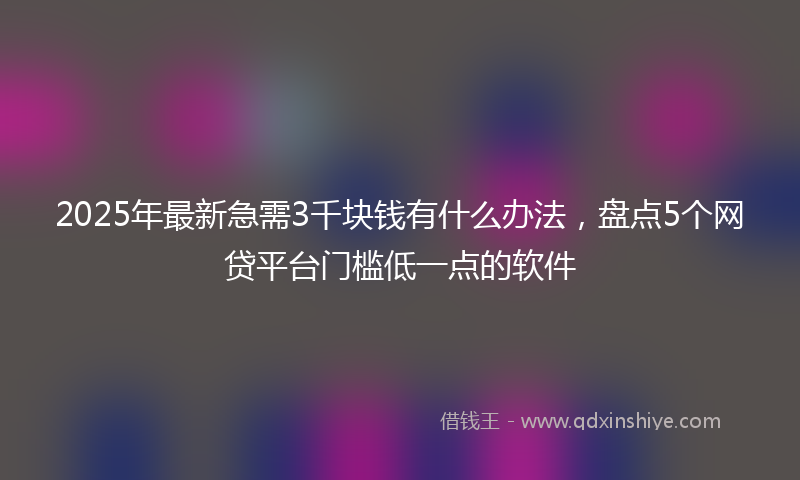 2025年最新急需3千块钱有什么办法，盘点5个网贷平台门槛低一点的软件