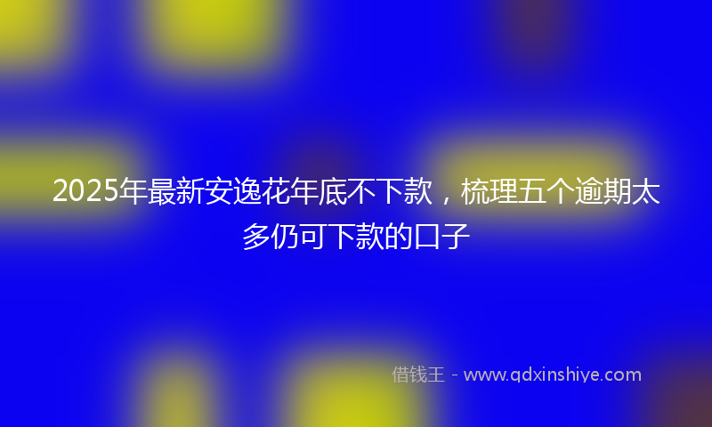 2025年最新安逸花年底不下款，梳理五个逾期太多仍可下款的口子