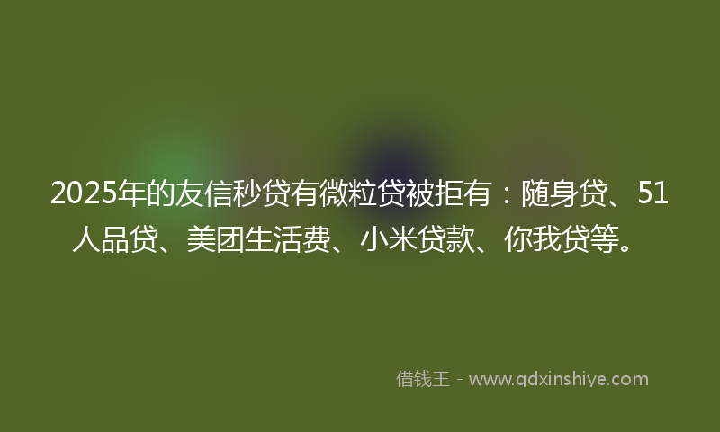 2025年的友信秒贷有微粒贷被拒有：随身贷、51人品贷、美团生活费、小米贷款、你我贷等。