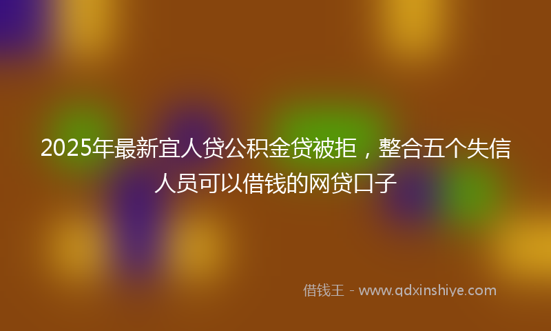 2025年最新宜人贷公积金贷被拒，整合五个失信人员可以借钱的网贷口子