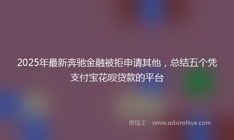 2025年最新奔驰金融被拒申请其他，总结五个凭支付宝花呗贷款的平台