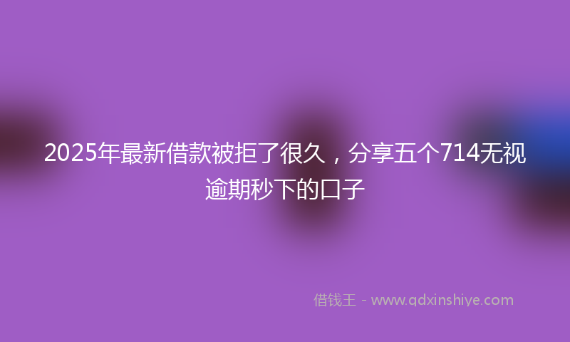2025年最新借款被拒了很久，分享五个714无视逾期秒下的口子