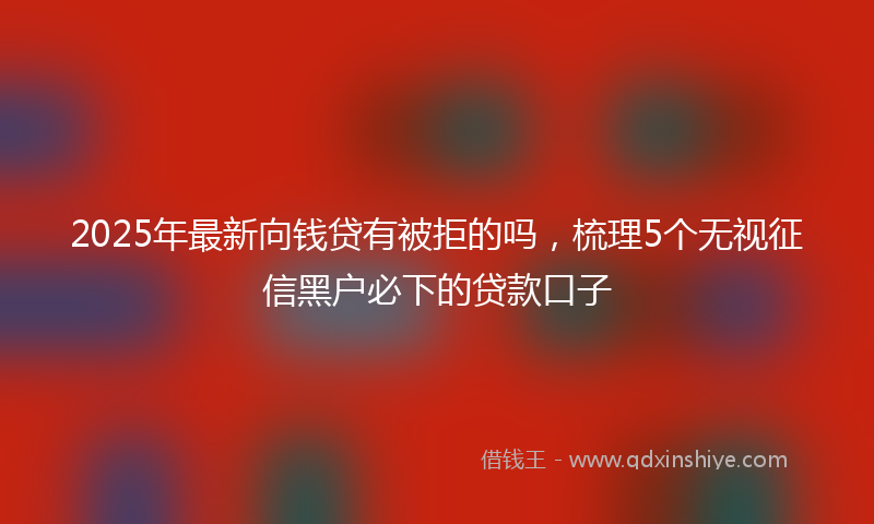 2025年最新向钱贷有被拒的吗，梳理5个无视征信黑户必下的贷款口子