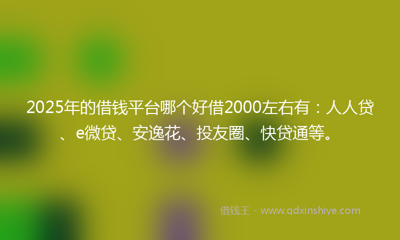2025年的借钱平台哪个好借2000左右有：人人贷、e微贷、安逸花、投友圈、快贷通等。