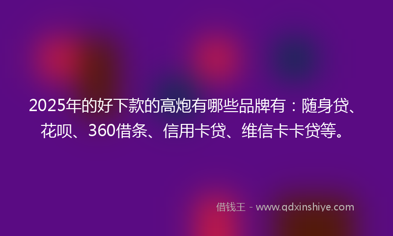 2025年的好下款的高炮有哪些品牌有：随身贷、花呗、360借条、信用卡贷、维信卡卡贷等。