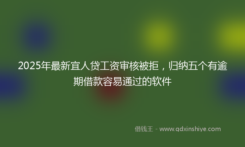 2025年最新宜人贷工资审核被拒，归纳五个有逾期借款容易通过的软件