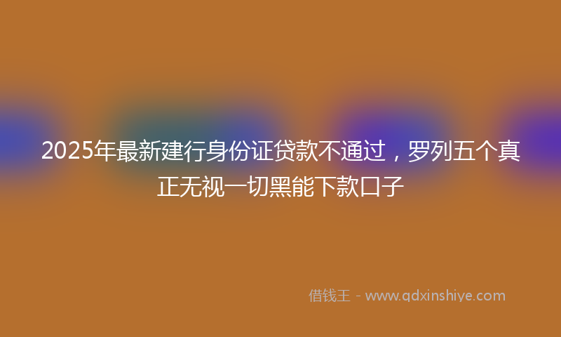 2025年最新建行身份证贷款不通过，罗列五个真正无视一切黑能下款口子