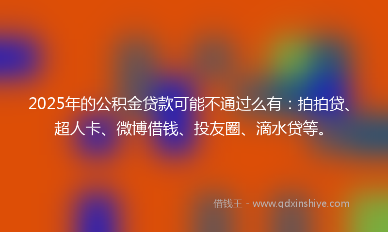 2025年的公积金贷款可能不通过么有：拍拍贷、超人卡、微博借钱、投友圈、滴水贷等。