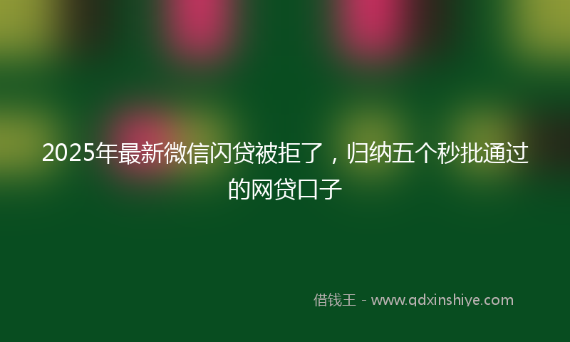 2025年最新微信闪贷被拒了，归纳五个秒批通过的网贷口子