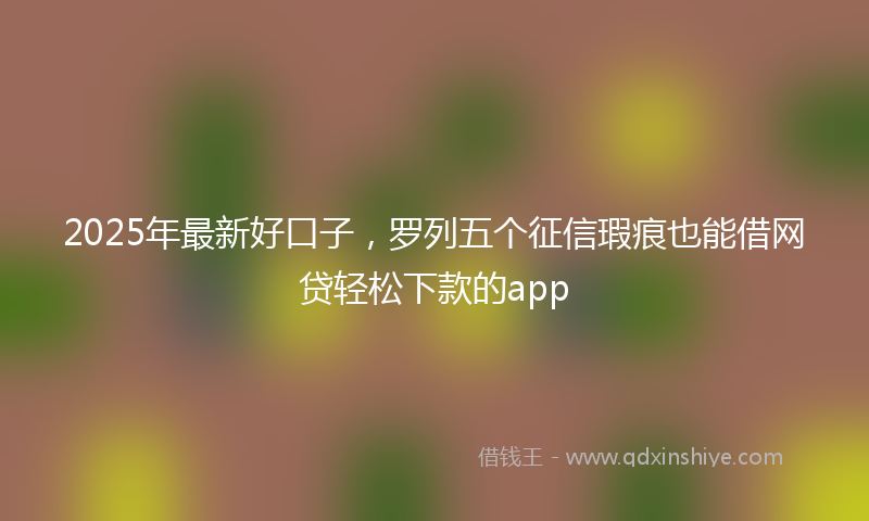 2025年最新好口子，罗列五个征信瑕疵也能借网贷轻松下款的app