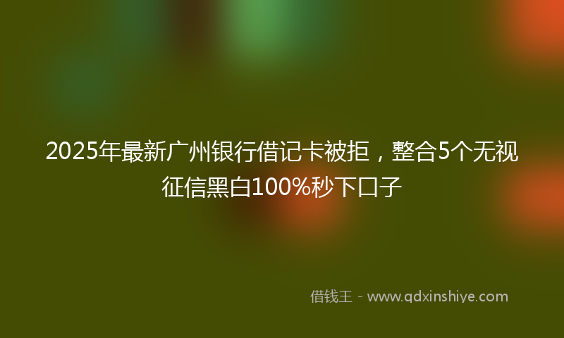 2025年最新广州银行借记卡被拒，整合5个无视征信黑白100%秒下口子