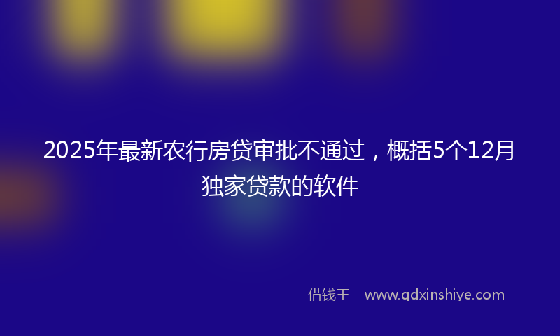2025年最新农行房贷审批不通过，概括5个12月独家贷款的软件