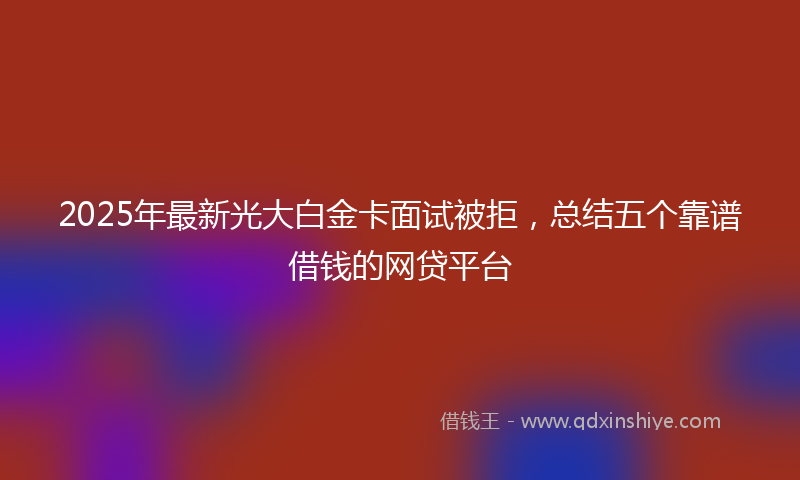 2025年最新光大白金卡面试被拒，总结五个靠谱借钱的网贷平台