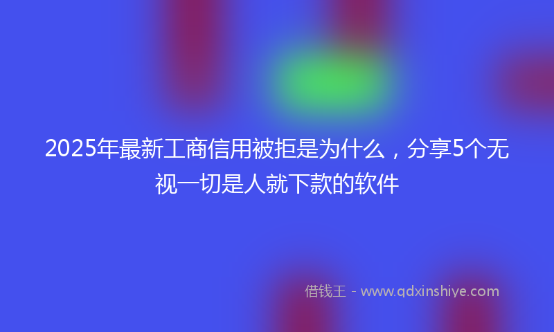 2025年最新工商信用被拒是为什么，分享5个无视一切是人就下款的软件