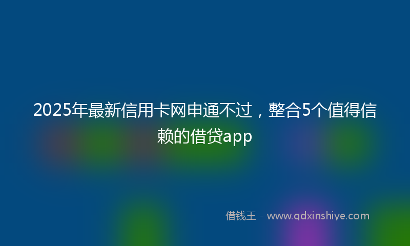 2025年最新信用卡网申通不过，整合5个值得信赖的借贷app