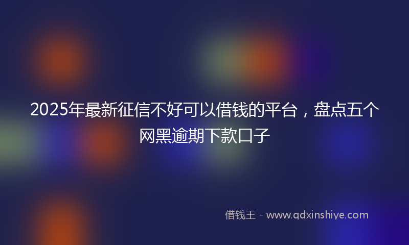 2025年最新征信不好可以借钱的平台，盘点五个网黑逾期下款口子