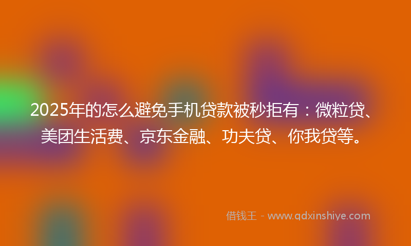 2025年的怎么避免手机贷款被秒拒有：微粒贷、美团生活费、京东金融、功夫贷、你我贷等。
