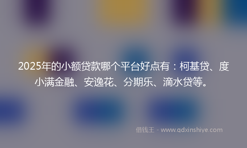 2025年的小额贷款哪个平台好点有：柯基贷、度小满金融、安逸花、分期乐、滴水贷等。