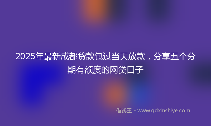 2025年最新成都贷款包过当天放款，分享五个分期有额度的网贷口子