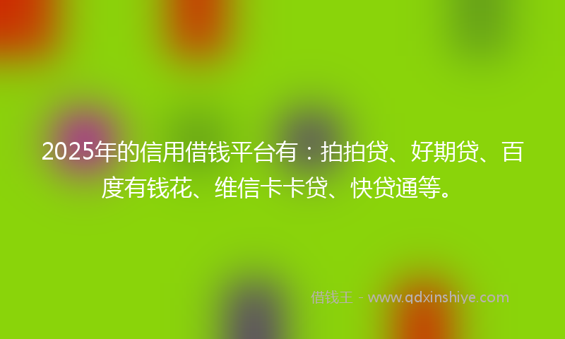 2025年的信用借钱平台有：拍拍贷、好期贷、百度有钱花、维信卡卡贷、快贷通等。