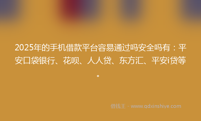 2025年的手机借款平台容易通过吗安全吗有：平安口袋银行、花呗、人人贷、东方汇、平安i贷等。