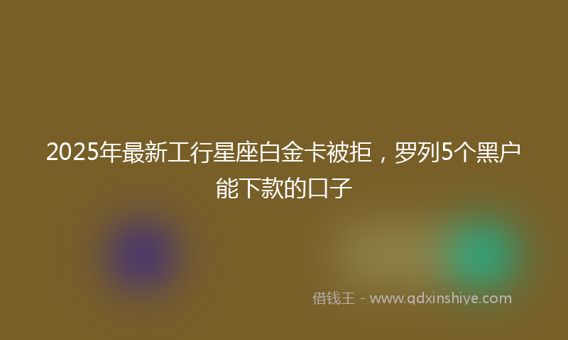 2025年最新工行星座白金卡被拒，罗列5个黑户能下款的口子