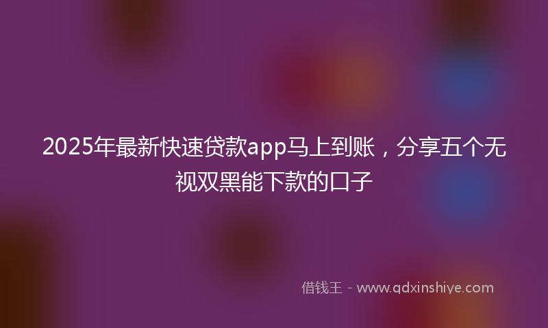 2025年最新快速贷款app马上到账，分享五个无视双黑能下款的口子
