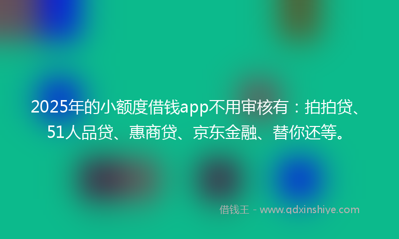 2025年的小额度借钱app不用审核有：拍拍贷、51人品贷、惠商贷、京东金融、替你还等。