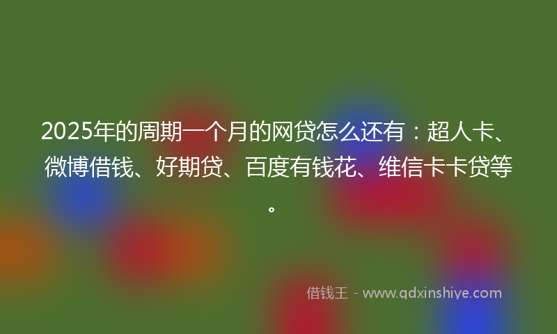 2025年的周期一个月的网贷怎么还有：超人卡、微博借钱、好期贷、百度有钱花、维信卡卡贷等。