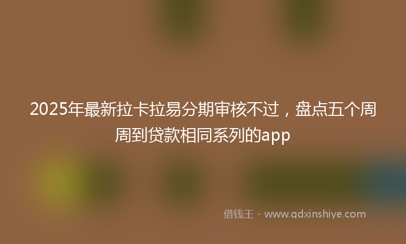2025年最新拉卡拉易分期审核不过，盘点五个周周到贷款相同系列的app