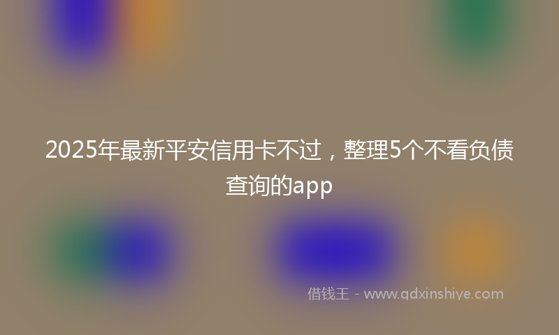 2025年最新平安信用卡不过，整理5个不看负债查询的app