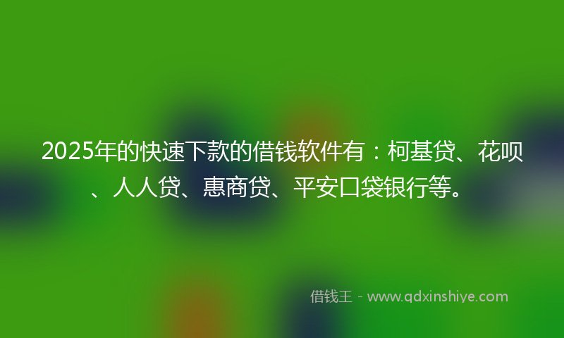 2025年的快速下款的借钱软件有：柯基贷、花呗、人人贷、惠商贷、平安口袋银行等。