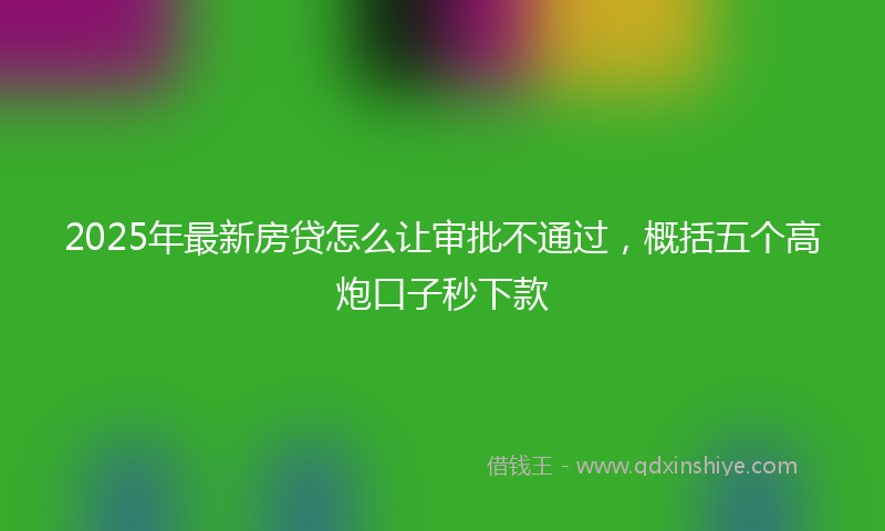 2025年最新房贷怎么让审批不通过，概括五个高炮口子秒下款