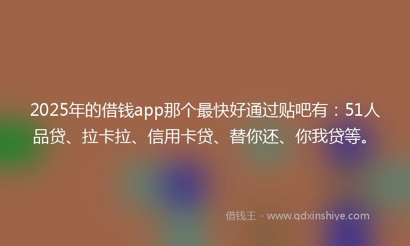 2025年的借钱app那个最快好通过贴吧有：51人品贷、拉卡拉、信用卡贷、替你还、你我贷等。