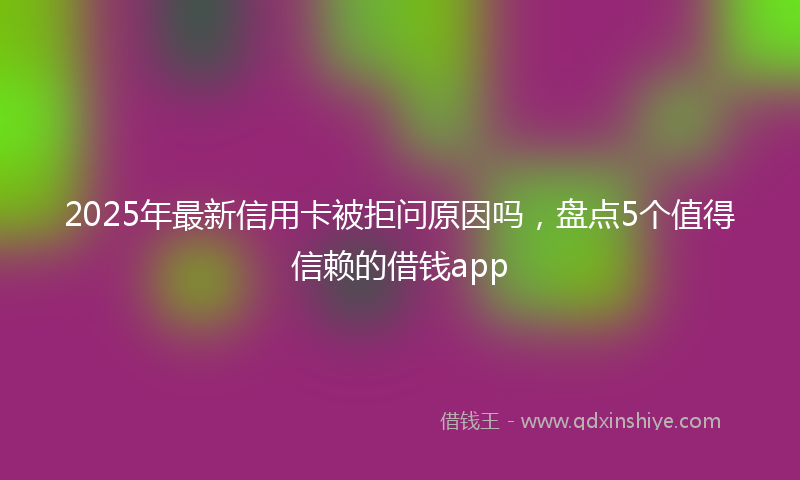 2025年最新信用卡被拒问原因吗，盘点5个值得信赖的借钱app