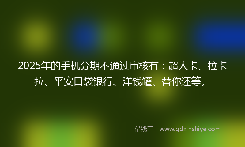 2025年的手机分期不通过审核有：超人卡、拉卡拉、平安口袋银行、洋钱罐、替你还等。