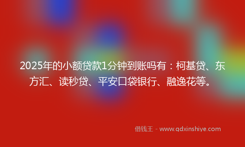 2025年的小额贷款1分钟到账吗有：柯基贷、东方汇、读秒贷、平安口袋银行、融逸花等。
