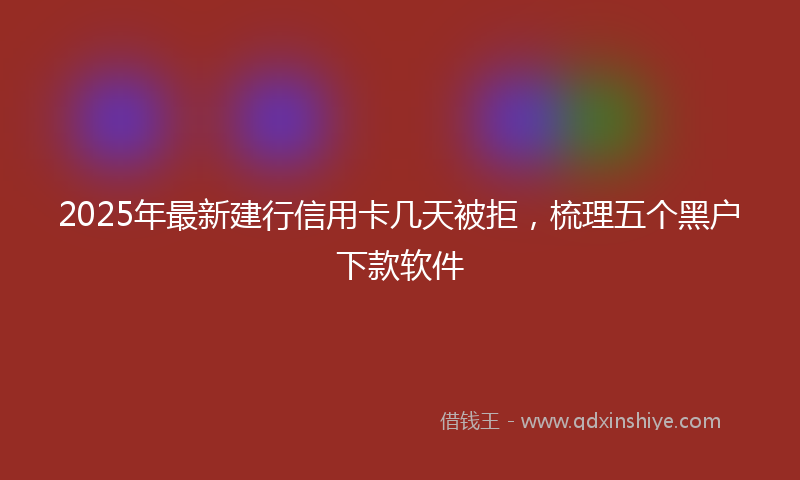 2025年最新建行信用卡几天被拒，梳理五个黑户下款软件