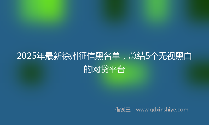 2025年最新徐州征信黑名单，总结5个无视黑白的网贷平台
