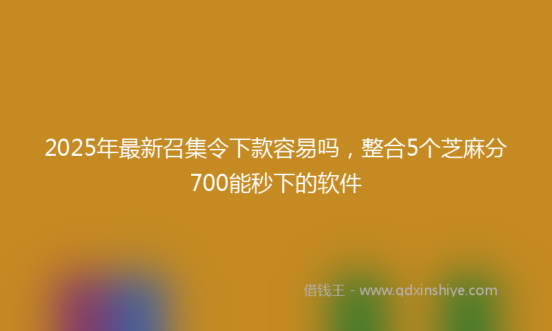 2025年最新召集令下款容易吗，整合5个芝麻分700能秒下的软件