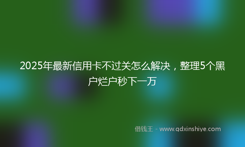 2025年最新信用卡不过关怎么解决，整理5个黑户烂户秒下一万