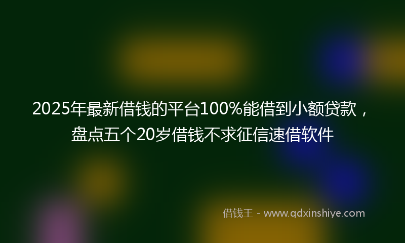 2025年最新借钱的平台100%能借到小额贷款，盘点五个20岁借钱不求征信速借软件