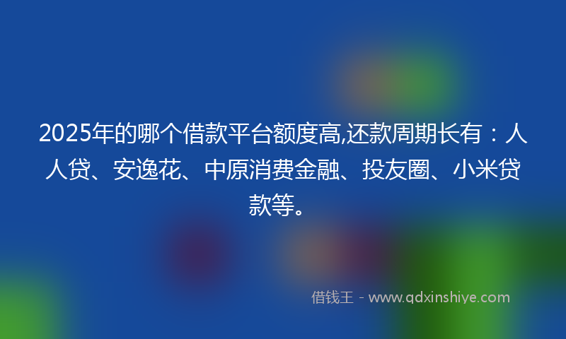 2025年的哪个借款平台额度高,还款周期长有:人人贷、安逸花、中原消费金融、投友圈、小米贷款等。