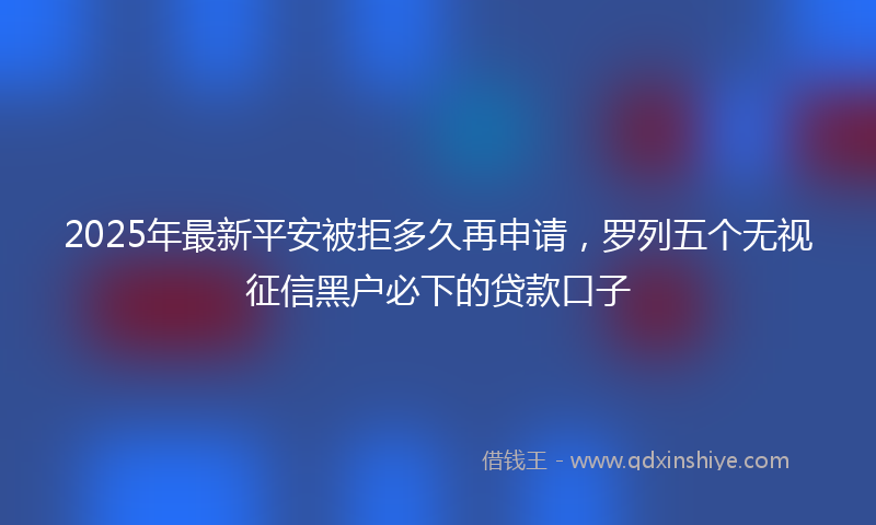 2025年最新平安被拒多久再申请，罗列五个无视征信黑户必下的贷款口子