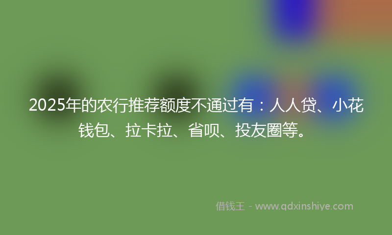 2025年的农行推荐额度不通过有：人人贷、小花钱包、拉卡拉、省呗、投友圈等。