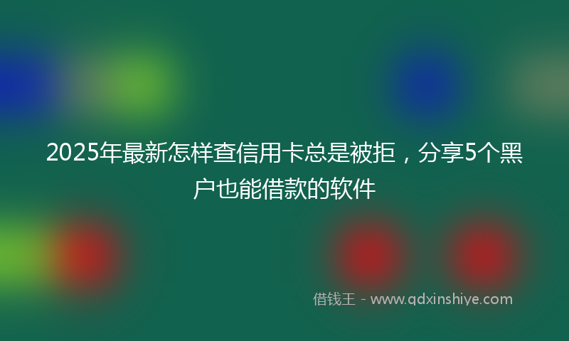 2025年最新怎样查信用卡总是被拒，分享5个黑户也能借款的软件